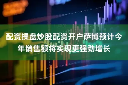 配资操盘炒股配资开户萨博预计今年销售额将实现更强劲增长