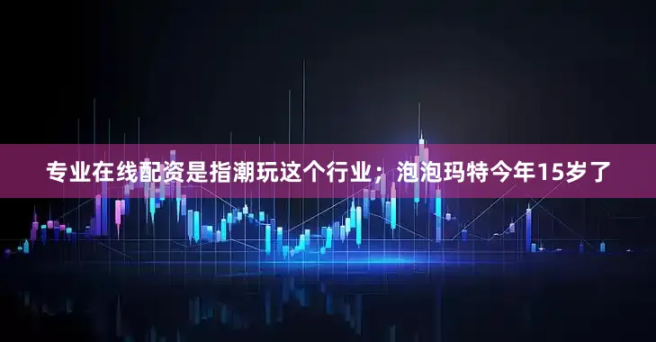 专业在线配资是指潮玩这个行业；泡泡玛特今年15岁了