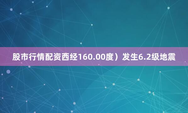股市行情配资西经160.00度）发生6.2级地震