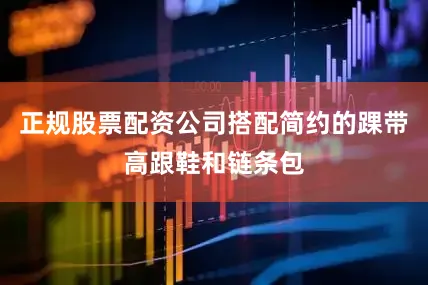 正规股票配资公司搭配简约的踝带高跟鞋和链条包
