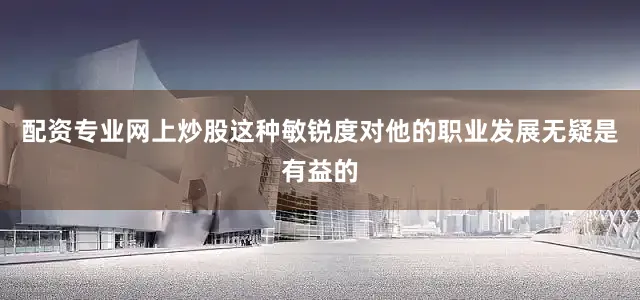 配资专业网上炒股这种敏锐度对他的职业发展无疑是有益的