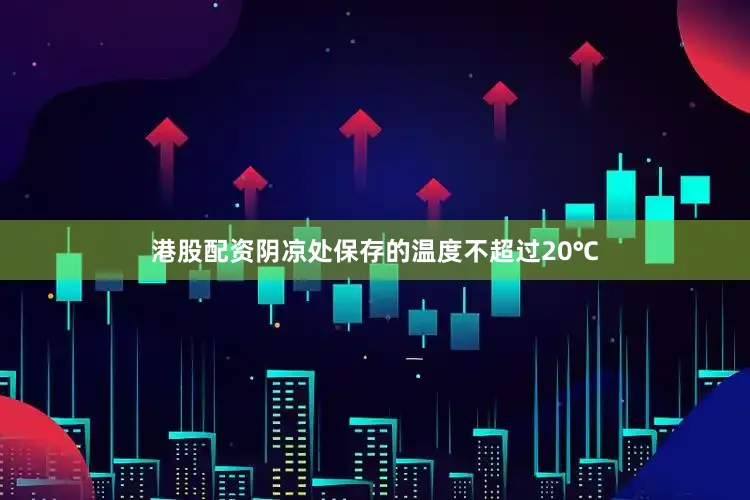 港股配资阴凉处保存的温度不超过20℃