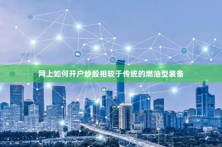 网上如何开户炒股相较于传统的燃油型装备