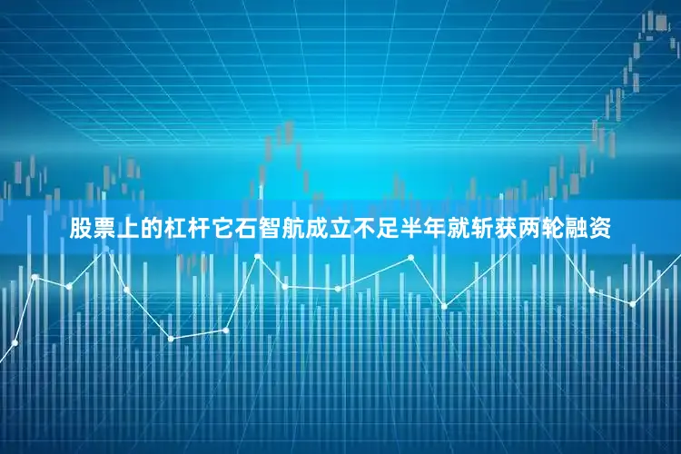 股票上的杠杆它石智航成立不足半年就斩获两轮融资
