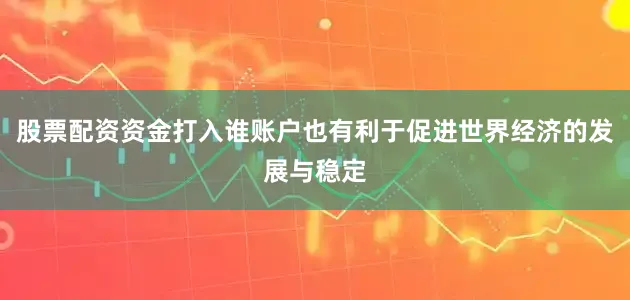 股票配资资金打入谁账户也有利于促进世界经济的发展与稳定