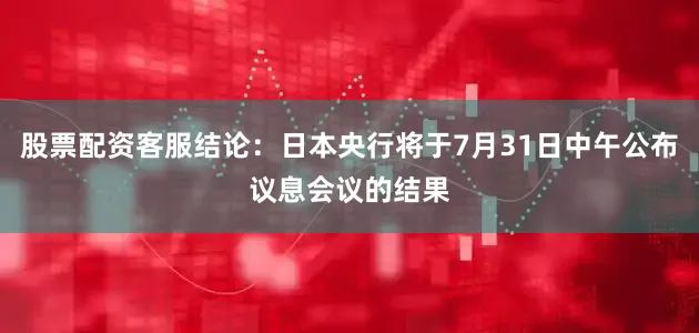 股票配资客服结论：日本央行将于7月31日中午公布议息会议的结果