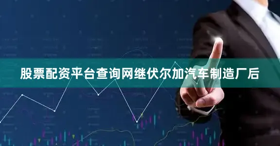 股票配资平台查询网继伏尔加汽车制造厂后