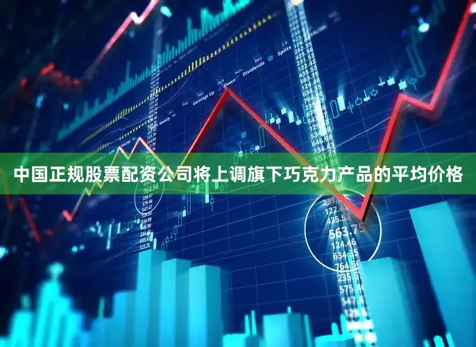 中国正规股票配资公司将上调旗下巧克力产品的平均价格