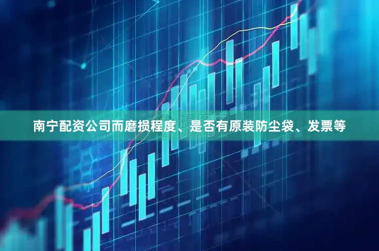 南宁配资公司而磨损程度、是否有原装防尘袋、发票等