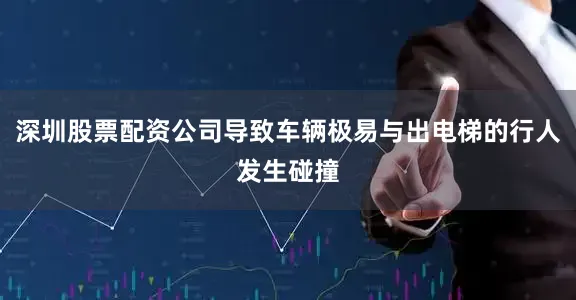 深圳股票配资公司导致车辆极易与出电梯的行人发生碰撞