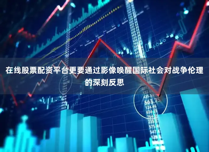 在线股票配资平台更要通过影像唤醒国际社会对战争伦理的深刻反思