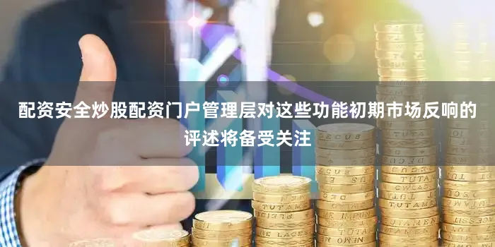 配资安全炒股配资门户管理层对这些功能初期市场反响的评述将备受关注