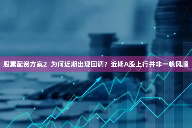 股票配资方案2  为何近期出现回调？近期A股上行并非一帆风顺