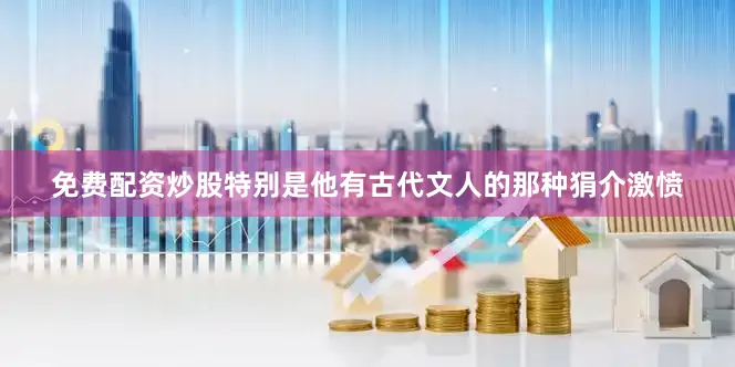 免费配资炒股特别是他有古代文人的那种狷介激愤