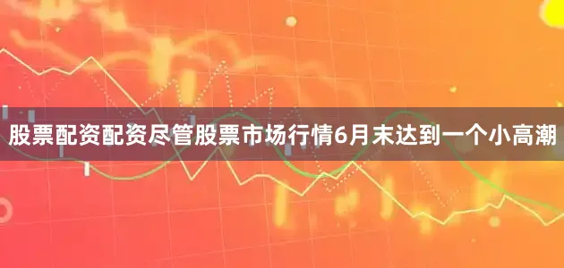 股票配资配资　　尽管股票市场行情6月末达到一个小高潮