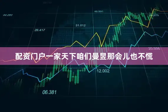 配资门户一家天下咱们曼昱那会儿也不慌