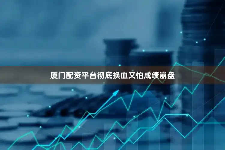 厦门配资平台彻底换血又怕成绩崩盘