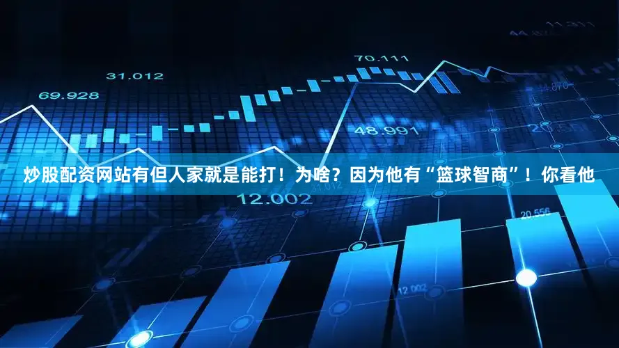 炒股配资网站有但人家就是能打！为啥？因为他有“篮球智商”！你看他