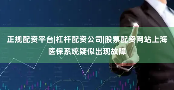 正规配资平台|杠杆配资公司|股票配资网站上海医保系统疑似出现故障