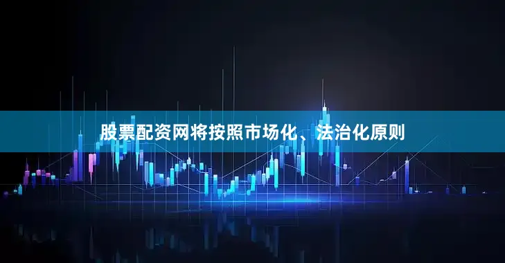 股票配资网将按照市场化、法治化原则