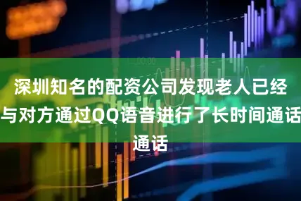 深圳知名的配资公司发现老人已经与对方通过QQ语音进行了长时间通话