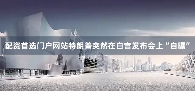 配资首选门户网站特朗普突然在白宫发布会上“自曝”