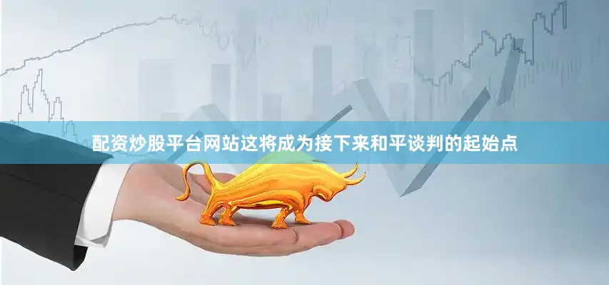 配资炒股平台网站这将成为接下来和平谈判的起始点