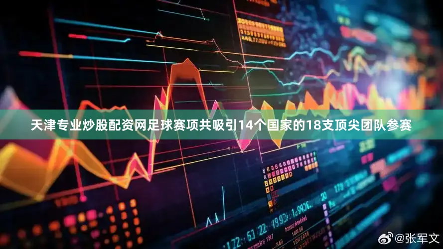 天津专业炒股配资网足球赛项共吸引14个国家的18支顶尖团队参赛