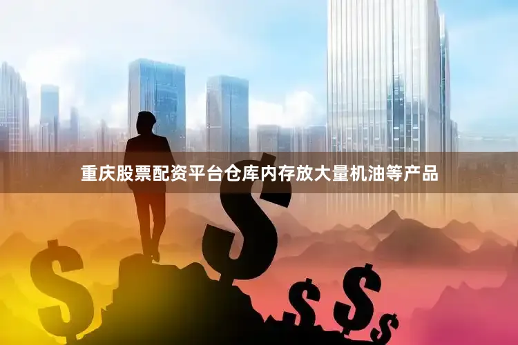 重庆股票配资平台仓库内存放大量机油等产品