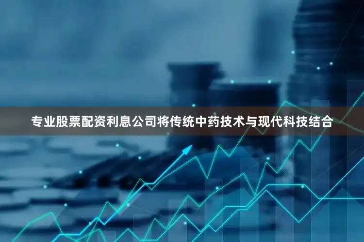 专业股票配资利息公司将传统中药技术与现代科技结合