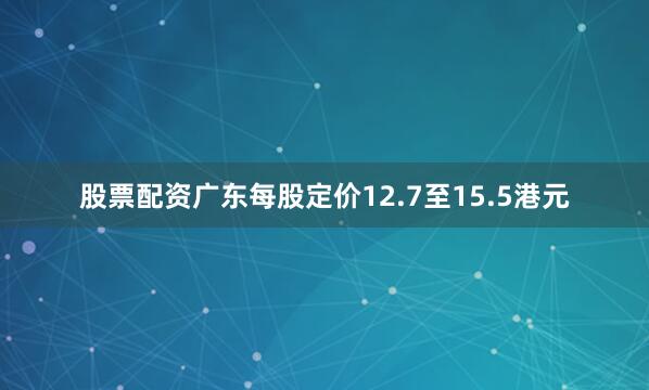 股票配资广东每股定价12.7至15.5港元