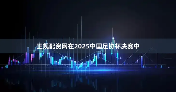 正规配资网在2025中国足协杯决赛中