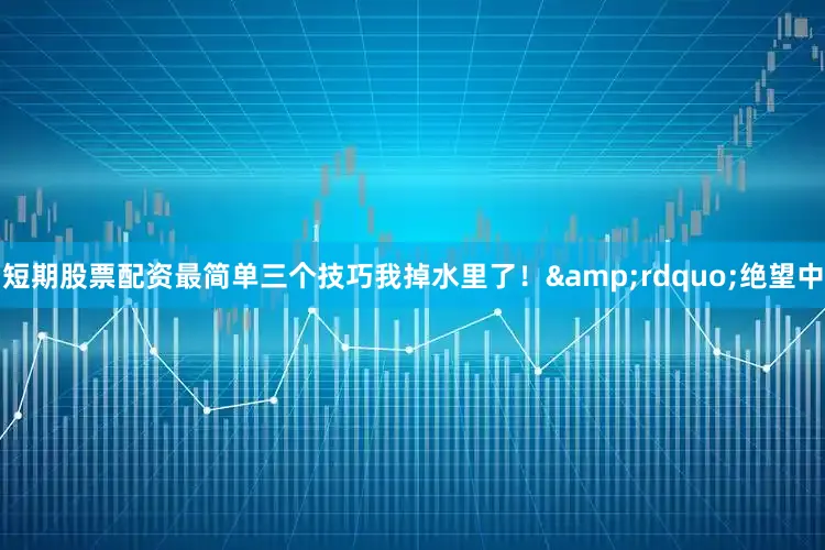 短期股票配资最简单三个技巧我掉水里了！&rdquo;绝望中